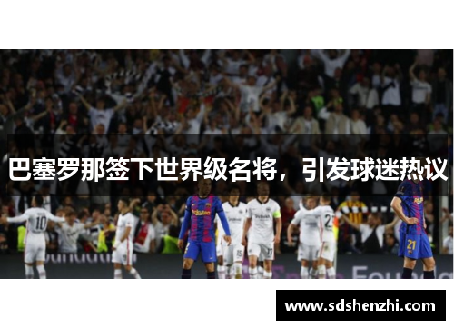 巴塞罗那签下世界级名将，引发球迷热议