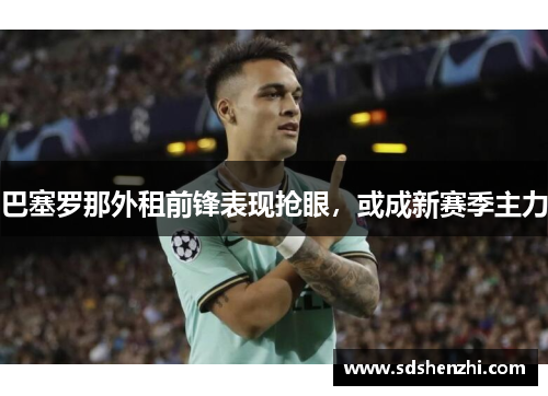 巴塞罗那外租前锋表现抢眼，或成新赛季主力