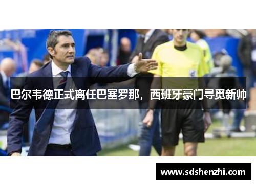巴尔韦德正式离任巴塞罗那，西班牙豪门寻觅新帅