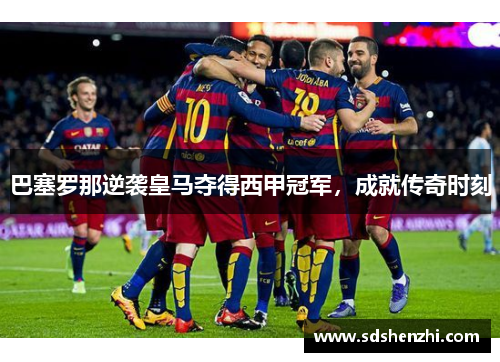巴塞罗那逆袭皇马夺得西甲冠军，成就传奇时刻