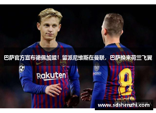 巴萨官方宣布德佩加盟！留派尼维斯在曼联，巴萨换来荷兰飞翼