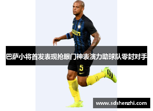 巴萨小将首发表现抢眼门神表演力助球队零封对手
