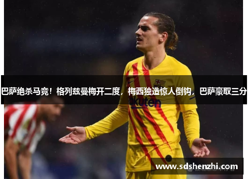 巴萨绝杀马竞！格列兹曼梅开二度，梅西独造惊人倒钩，巴萨豪取三分