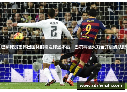 巴萨球员集体出国休假引发球迷不满，巴尔韦德火力全开训练队形