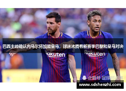 巴西主帅确认内马尔将加盟皇马，球迷沸腾看新赛季巴黎和皇马对决