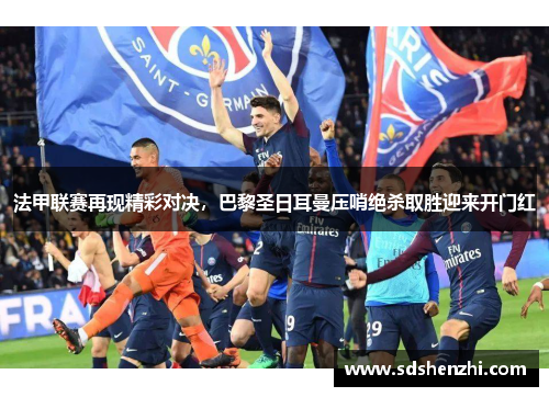 法甲联赛再现精彩对决，巴黎圣日耳曼压哨绝杀取胜迎来开门红