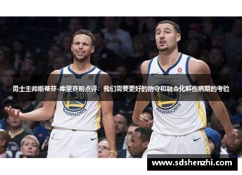 勇士主帅斯蒂芬-库里赛前点评：我们需要更好的防守和融合化解伤病期的考验